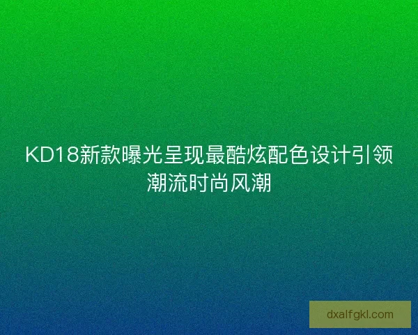 KD18新款曝光呈现最酷炫配色设计引领潮流时尚风潮