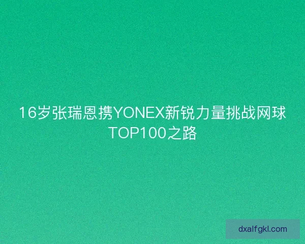 16岁张瑞恩携YONEX新锐力量挑战网球TOP100之路 16岁张瑞恩携YONEX新锐力量挑战网球TOP100之路