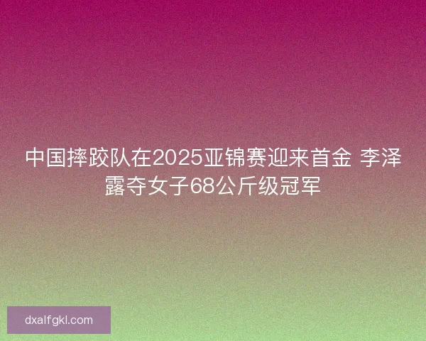 中国摔跤队在2025亚锦赛迎来首金 李泽露夺女子68公斤级冠军