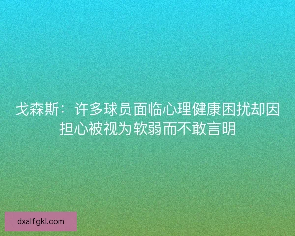 戈森斯:许多球员面临心理健康困扰却因担心被视为软弱而不敢言明 戈森斯:许多球员面临心理健康困扰却因担心被视为软弱而不敢言明