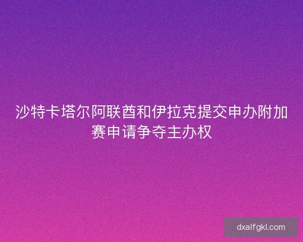 沙特卡塔尔阿联酋和伊拉克提交申办附加赛申请争夺主办权