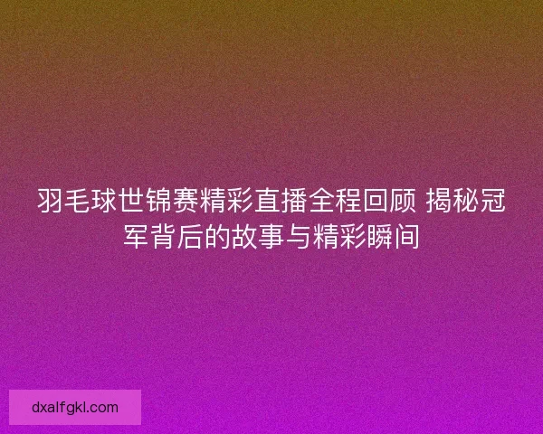 羽毛球世锦赛精彩直播全程回顾 揭秘冠军背后的故事与精彩瞬间