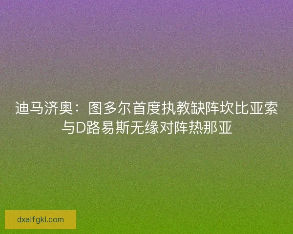 迪马济奥：图多尔首度执教缺阵坎比亚索与D路易斯无缘对阵热那亚