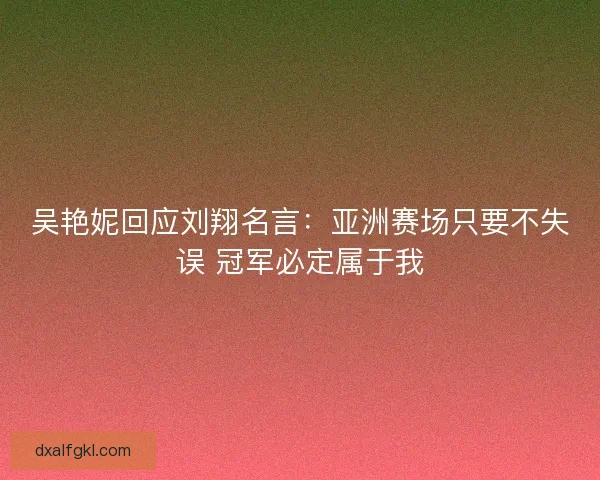 吴艳妮回应刘翔名言：亚洲赛场只要不失误 冠军必定属于我
