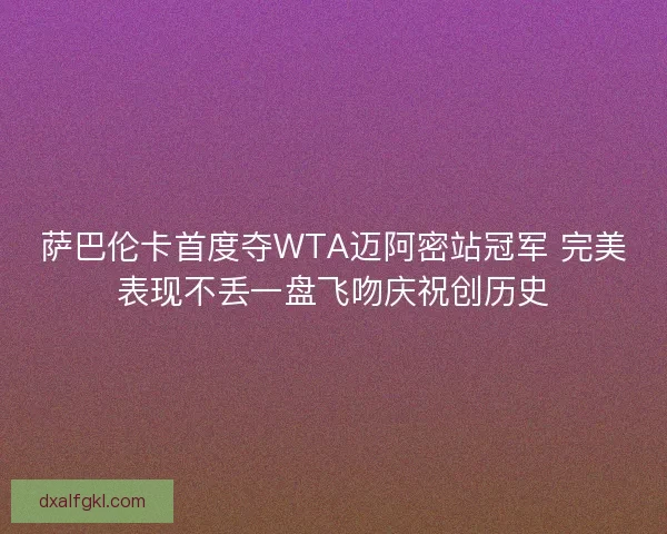 萨巴伦卡首度夺WTA迈阿密站冠军 完美表现不丢一盘飞吻庆祝创历史