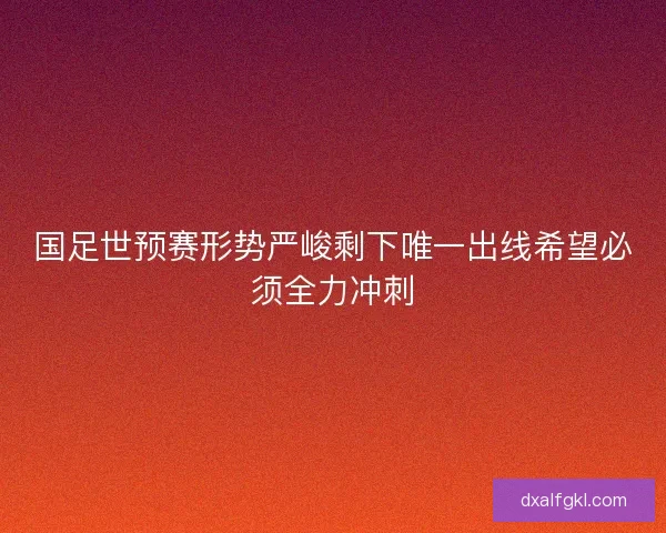 国足世预赛形势严峻剩下唯一出线希望必须全力冲刺