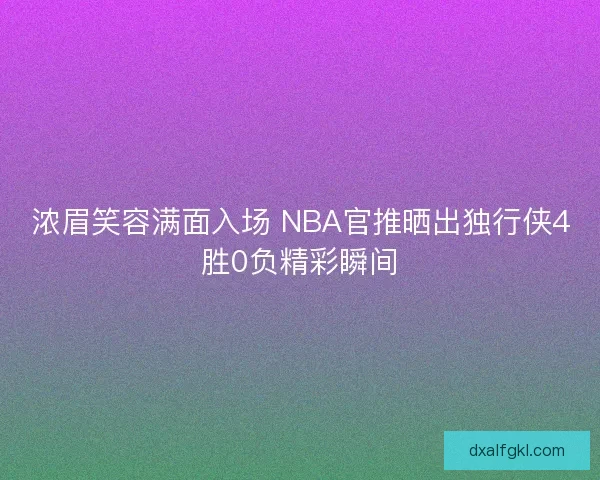 浓眉笑容满面入场 NBA官推晒出独行侠4胜0负精彩瞬间