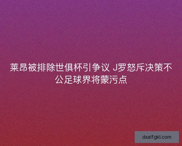 莱昂被排除世俱杯引争议 J罗怒斥决策不公足球界将蒙污点