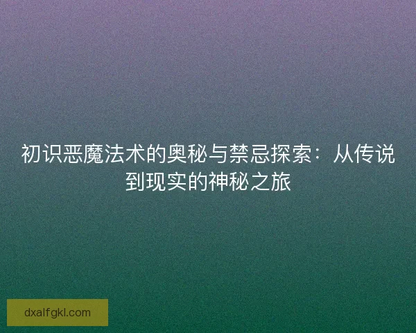 初识恶魔法术的奥秘与禁忌探索:从传说到现实的神秘之旅 初识恶魔法术的奥秘与禁忌探索:从传说到现实的神秘之旅