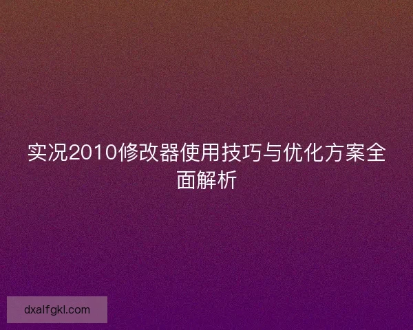 实况2010修改器使用技巧与优化方案全面解析 实况2010修改器使用技巧与优化方案全面解析