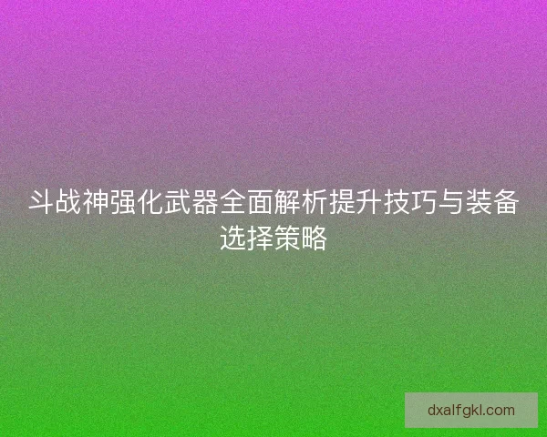 斗战神强化武器全面解析提升技巧与装备选择策略
