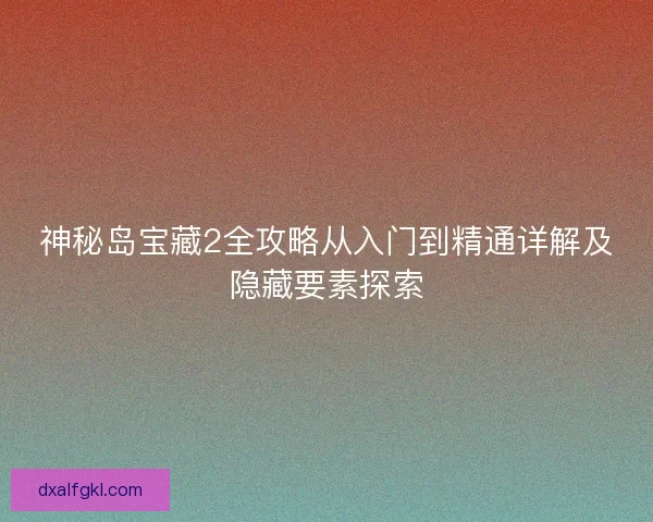 神秘岛宝藏2全攻略从入门到精通详解及隐藏要素探索