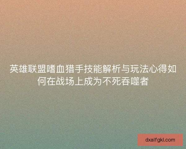 英雄联盟嗜血猎手技能解析与玩法心得如何在战场上成为不死吞噬者 英雄联盟嗜血猎手技能解析与玩法心得如何在战场上成为不死吞噬者