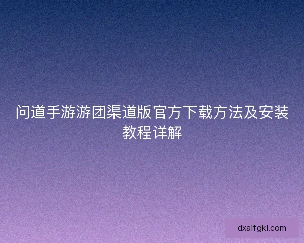 问道手游游团渠道版官方下载方法及安装教程详解 问道手游游团渠道版官方下载方法及安装教程详解