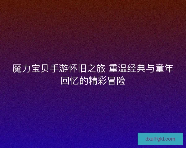 魔力宝贝手游怀旧之旅 重温经典与童年回忆的精彩冒险