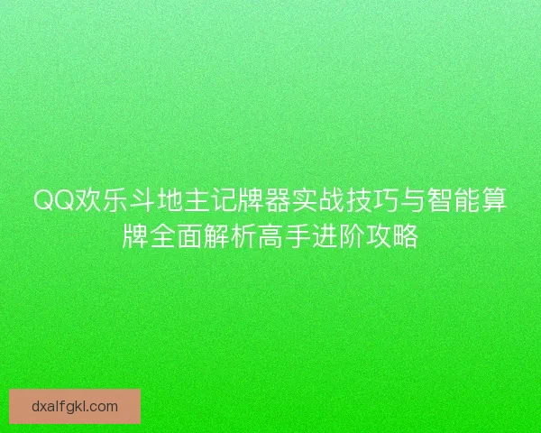 QQ欢乐斗地主记牌器实战技巧与智能算牌全面解析高手进阶攻略