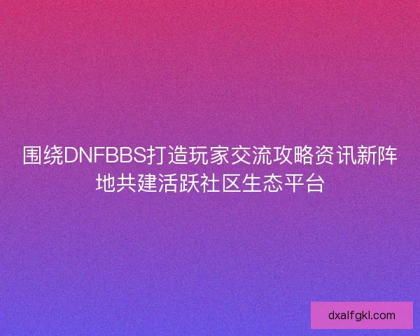 围绕DNFBBS打造玩家交流攻略资讯新阵地共建活跃社区生态平台 围绕DNFBBS打造玩家交流攻略资讯新阵地共建活跃社区生态平台