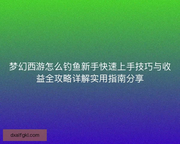 梦幻西游怎么钓鱼新手快速上手技巧与收益全攻略详解实用指南分享