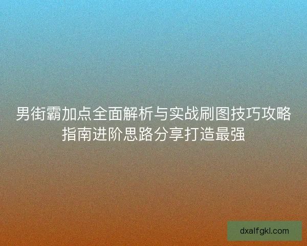 男街霸加点全面解析与实战刷图技巧攻略指南进阶思路分享打造最强