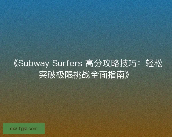《Subway Surfers 高分攻略技巧：轻松突破极限挑战全面指南》