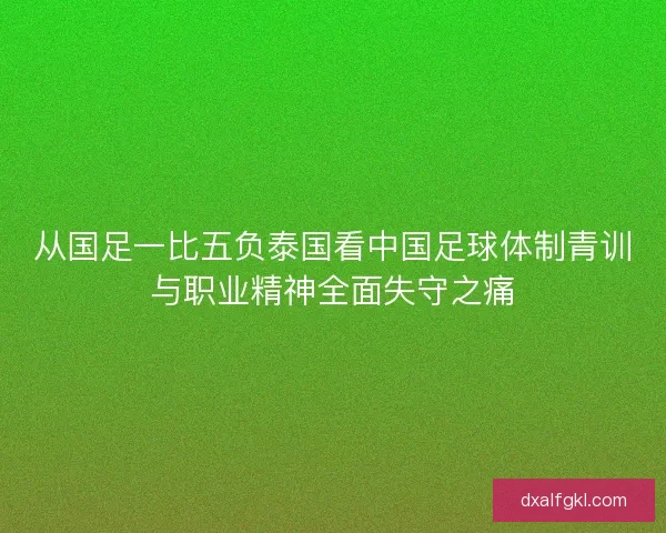 从国足一比五负泰国看中国足球体制青训与职业精神全面失守之痛