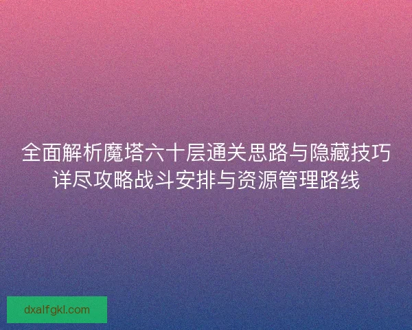 全面解析魔塔六十层通关思路与隐藏技巧详尽攻略战斗安排与资源管理路线
