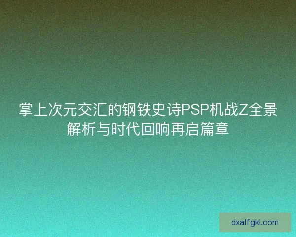 掌上次元交汇的钢铁史诗PSP机战Z全景解析与时代回响再启篇章