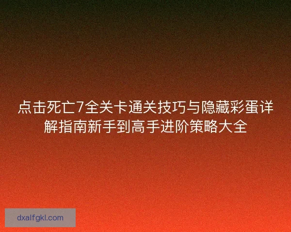 点击死亡7全关卡通关技巧与隐藏彩蛋详解指南新手到高手进阶策略大全
