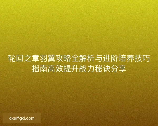 轮回之章羽翼攻略全解析与进阶培养技巧指南高效提升战力秘诀分享