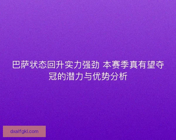 巴萨状态回升实力强劲 本赛季真有望夺冠的潜力与优势分析
