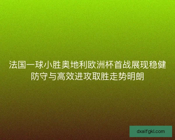 法国一球小胜奥地利欧洲杯首战展现稳健防守与高效进攻取胜走势明朗