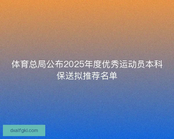 体育总局公布2025年度优秀运动员本科保送拟推荐名单