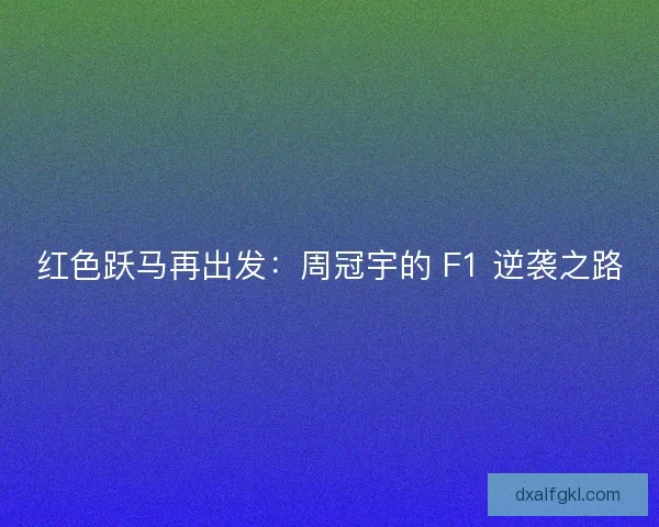 红色跃马再出发：周冠宇的 F1 逆袭之路
