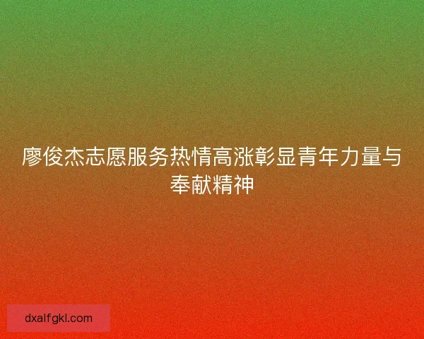 廖俊杰志愿服务热情高涨彰显青年力量与奉献精神