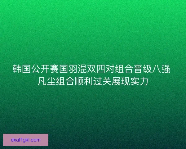 韩国公开赛国羽混双四对组合晋级八强 凡尘组合顺利过关展现实力