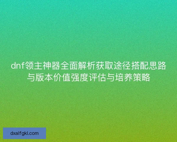 dnf领主神器全面解析获取途径搭配思路与版本价值强度评估与培养策略