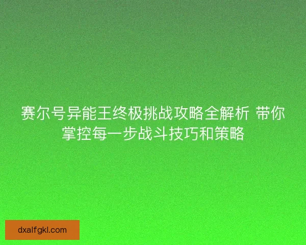 赛尔号异能王终极挑战攻略全解析 带你掌控每一步战斗技巧和策略