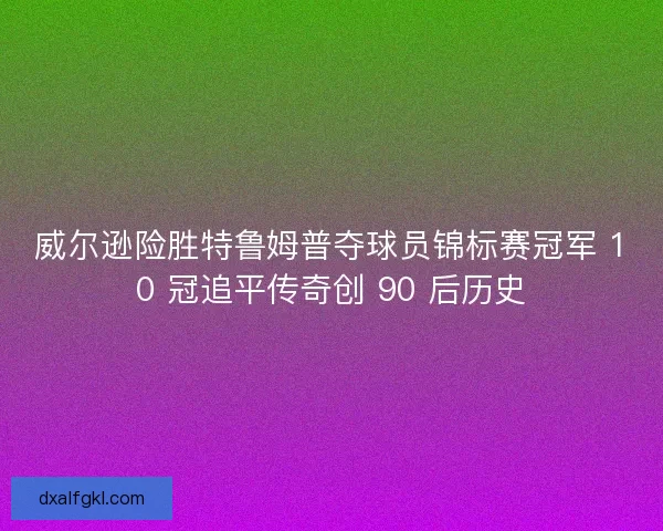威尔逊险胜特鲁姆普夺球员锦标赛冠军 10 冠追平传奇创 90 后历史
