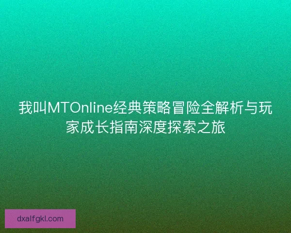 我叫MTOnline经典策略冒险全解析与玩家成长指南深度探索之旅