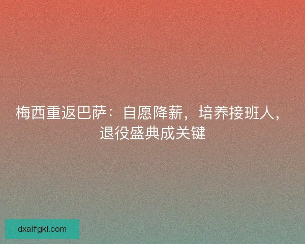 梅西重返巴萨：自愿降薪，培养接班人，退役盛典成关键