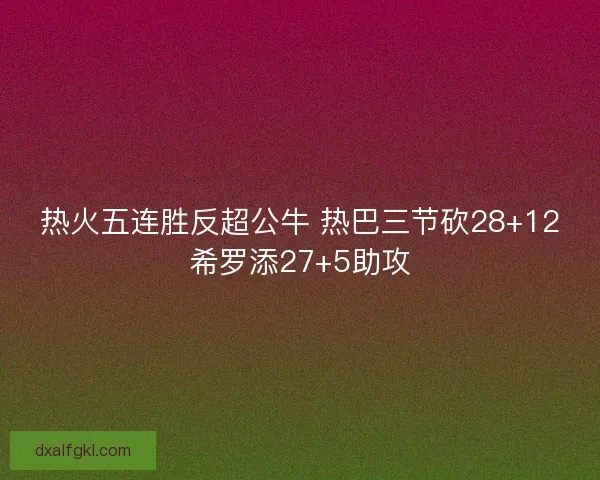 热火五连胜反超公牛 热巴三节砍28+12希罗添27+5助攻