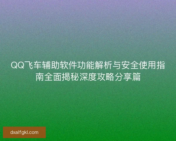 QQ飞车辅助软件功能解析与安全使用指南全面揭秘深度攻略分享篇
