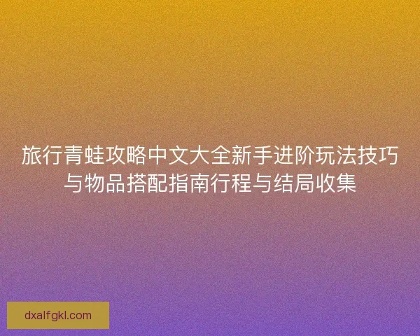 旅行青蛙攻略中文大全新手进阶玩法技巧与物品搭配指南行程与结局收集