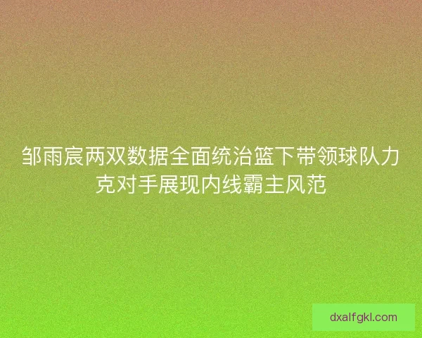 邹雨宸两双数据全面统治篮下带领球队力克对手展现内线霸主风范