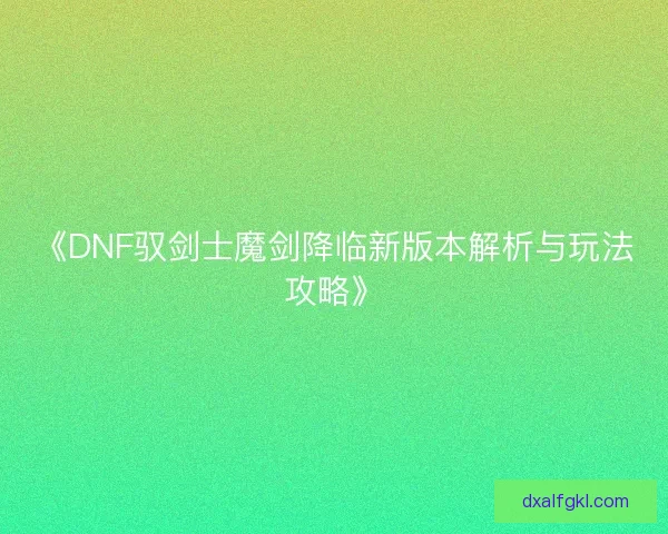 《DNF驭剑士魔剑降临新版本解析与玩法攻略》