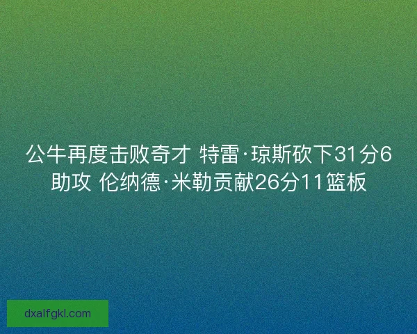 公牛再度击败奇才 特雷·琼斯砍下31分6助攻 伦纳德·米勒贡献26分11篮板