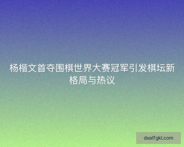 杨楷文首夺围棋世界大赛冠军引发棋坛新格局与热议