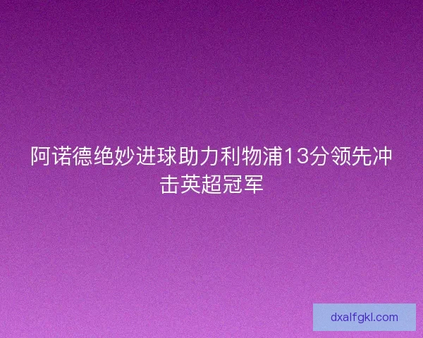 阿诺德绝妙进球助力利物浦13分领先冲击英超冠军