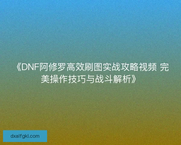 《DNF阿修罗高效刷图实战攻略视频 完美操作技巧与战斗解析》