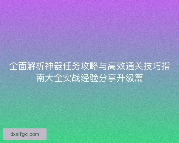 全面解析神器任务攻略与高效通关技巧指南大全实战经验分享升级篇